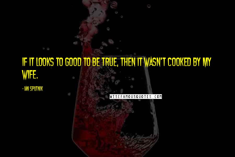 Ian Sputnik Quotes: If it looks to good to be true, then it wasn't cooked by my wife.