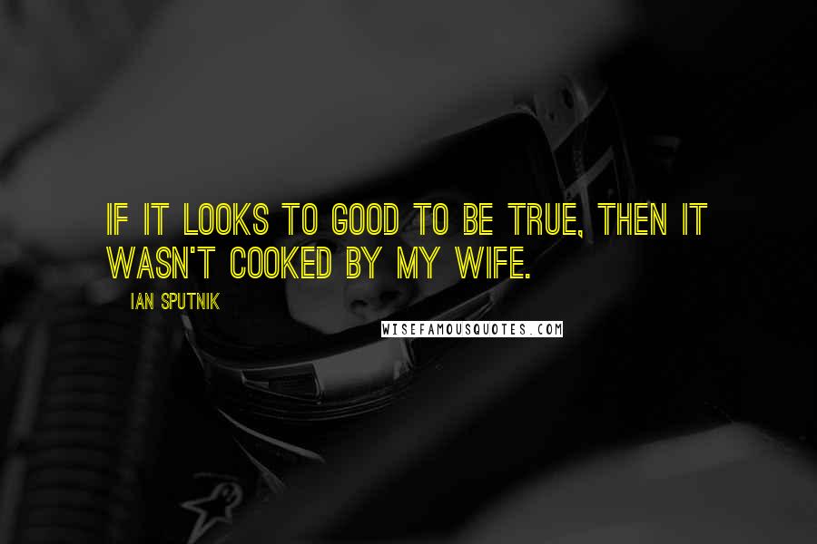 Ian Sputnik Quotes: If it looks to good to be true, then it wasn't cooked by my wife.