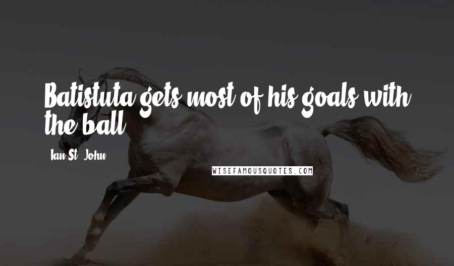 Ian St. John Quotes: Batistuta gets most of his goals with the ball
