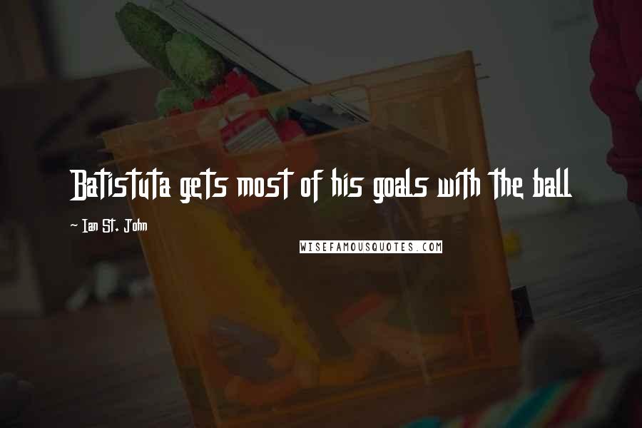 Ian St. John Quotes: Batistuta gets most of his goals with the ball