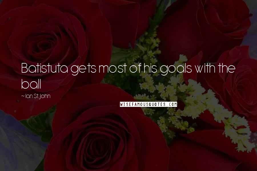 Ian St. John Quotes: Batistuta gets most of his goals with the ball