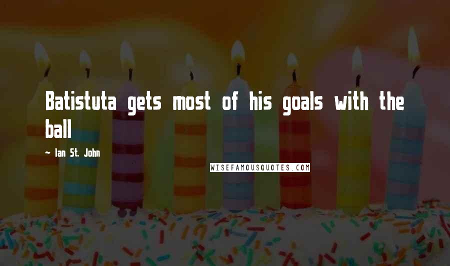 Ian St. John Quotes: Batistuta gets most of his goals with the ball