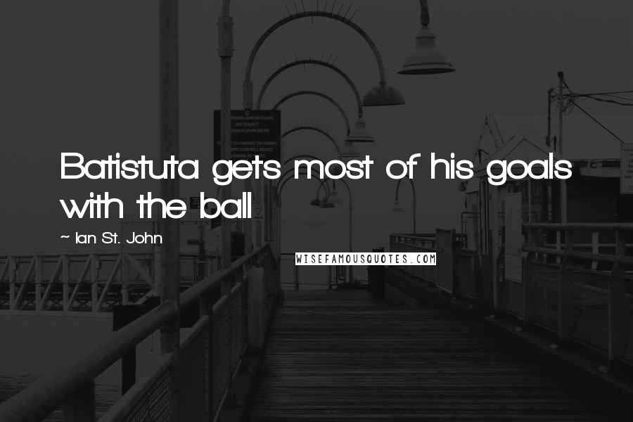 Ian St. John Quotes: Batistuta gets most of his goals with the ball