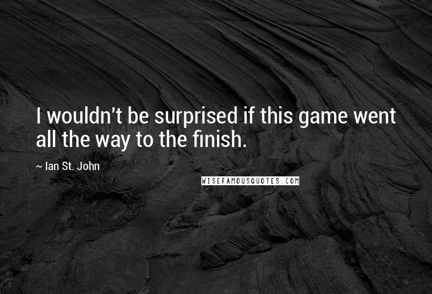 Ian St. John Quotes: I wouldn't be surprised if this game went all the way to the finish.