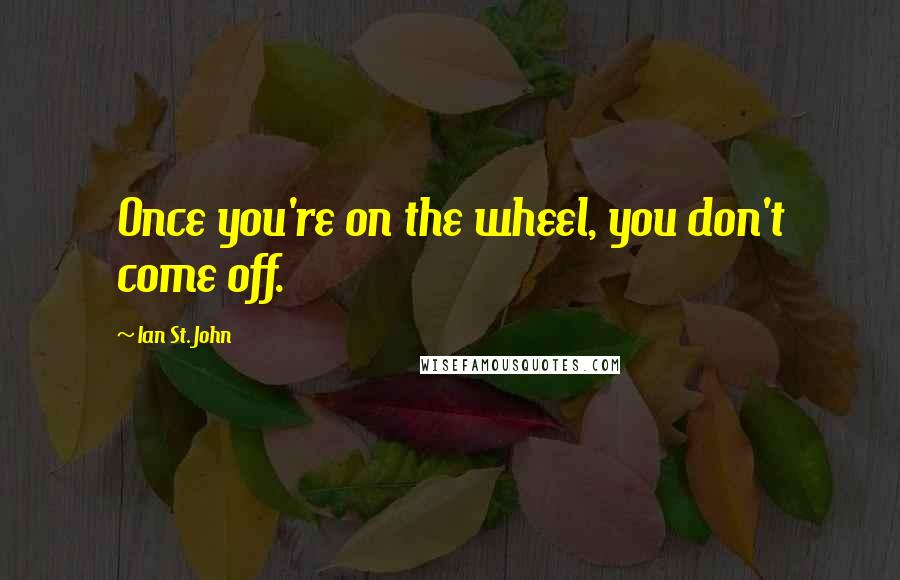 Ian St. John Quotes: Once you're on the wheel, you don't come off.