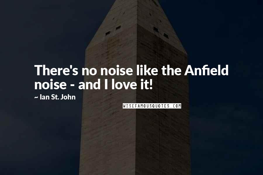 Ian St. John Quotes: There's no noise like the Anfield noise - and I love it!