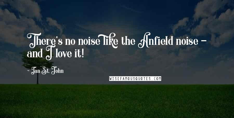 Ian St. John Quotes: There's no noise like the Anfield noise - and I love it!