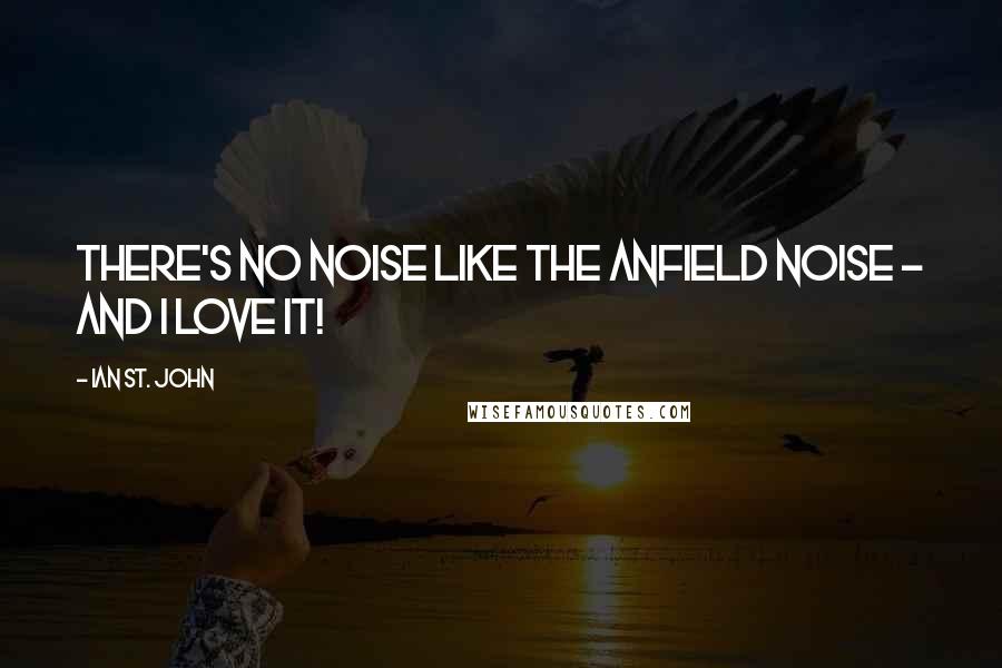 Ian St. John Quotes: There's no noise like the Anfield noise - and I love it!