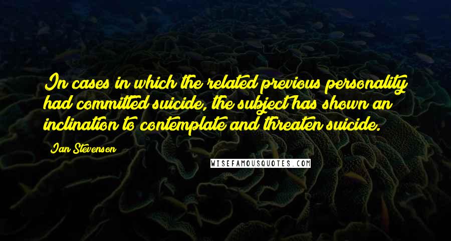 Ian Stevenson Quotes: In cases in which the related previous personality had committed suicide, the subject has shown an inclination to contemplate and threaten suicide.