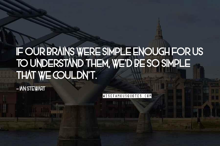 Ian Stewart Quotes: If our brains were simple enough for us to understand them, we'd be so simple that we couldn't.