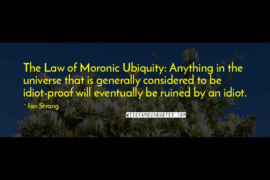 Ian Strang Quotes: The Law of Moronic Ubiquity: Anything in the universe that is generally considered to be idiot-proof will eventually be ruined by an idiot.