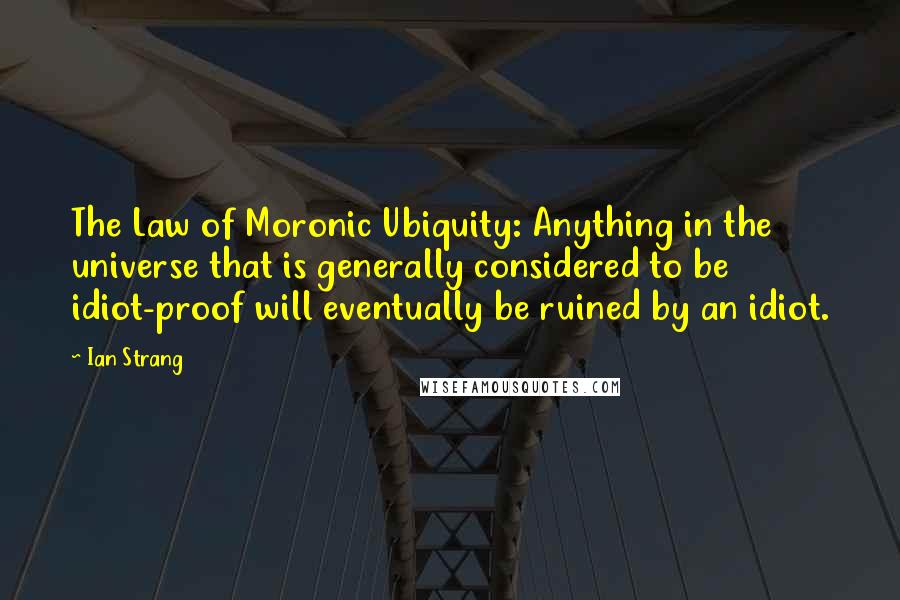 Ian Strang Quotes: The Law of Moronic Ubiquity: Anything in the universe that is generally considered to be idiot-proof will eventually be ruined by an idiot.
