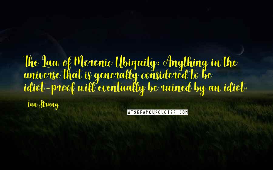 Ian Strang Quotes: The Law of Moronic Ubiquity: Anything in the universe that is generally considered to be idiot-proof will eventually be ruined by an idiot.