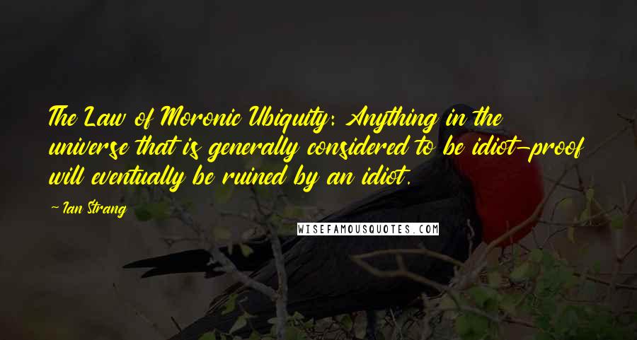 Ian Strang Quotes: The Law of Moronic Ubiquity: Anything in the universe that is generally considered to be idiot-proof will eventually be ruined by an idiot.