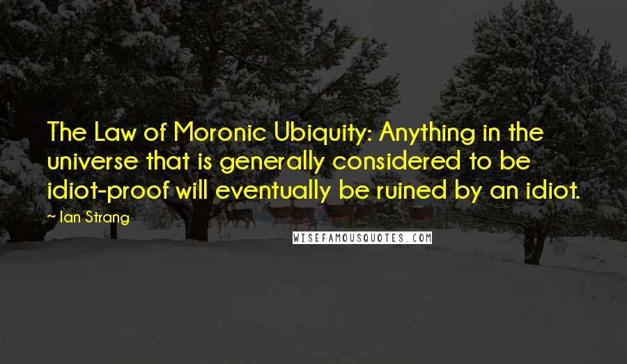 Ian Strang Quotes: The Law of Moronic Ubiquity: Anything in the universe that is generally considered to be idiot-proof will eventually be ruined by an idiot.