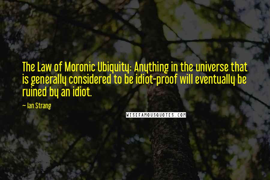 Ian Strang Quotes: The Law of Moronic Ubiquity: Anything in the universe that is generally considered to be idiot-proof will eventually be ruined by an idiot.