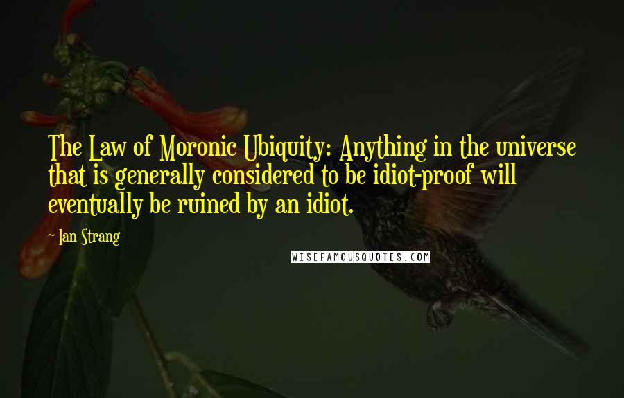 Ian Strang Quotes: The Law of Moronic Ubiquity: Anything in the universe that is generally considered to be idiot-proof will eventually be ruined by an idiot.