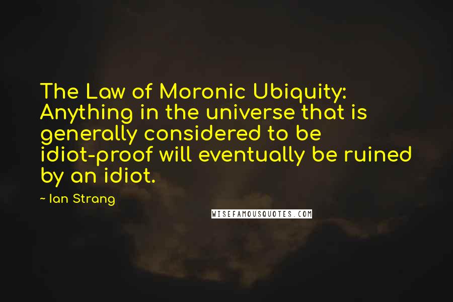 Ian Strang Quotes: The Law of Moronic Ubiquity: Anything in the universe that is generally considered to be idiot-proof will eventually be ruined by an idiot.