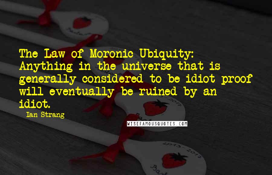 Ian Strang Quotes: The Law of Moronic Ubiquity: Anything in the universe that is generally considered to be idiot-proof will eventually be ruined by an idiot.