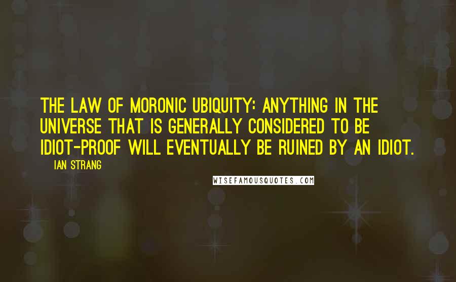 Ian Strang Quotes: The Law of Moronic Ubiquity: Anything in the universe that is generally considered to be idiot-proof will eventually be ruined by an idiot.