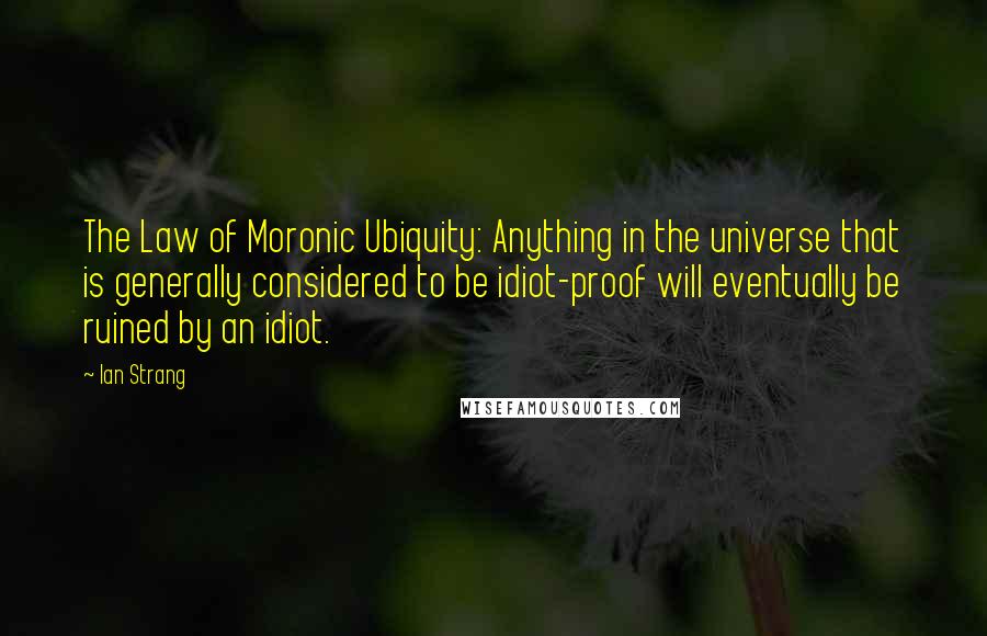 Ian Strang Quotes: The Law of Moronic Ubiquity: Anything in the universe that is generally considered to be idiot-proof will eventually be ruined by an idiot.