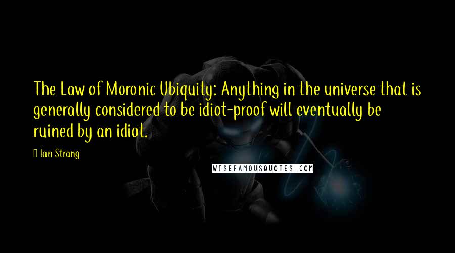 Ian Strang Quotes: The Law of Moronic Ubiquity: Anything in the universe that is generally considered to be idiot-proof will eventually be ruined by an idiot.