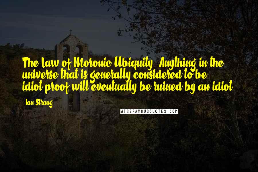 Ian Strang Quotes: The Law of Moronic Ubiquity: Anything in the universe that is generally considered to be idiot-proof will eventually be ruined by an idiot.