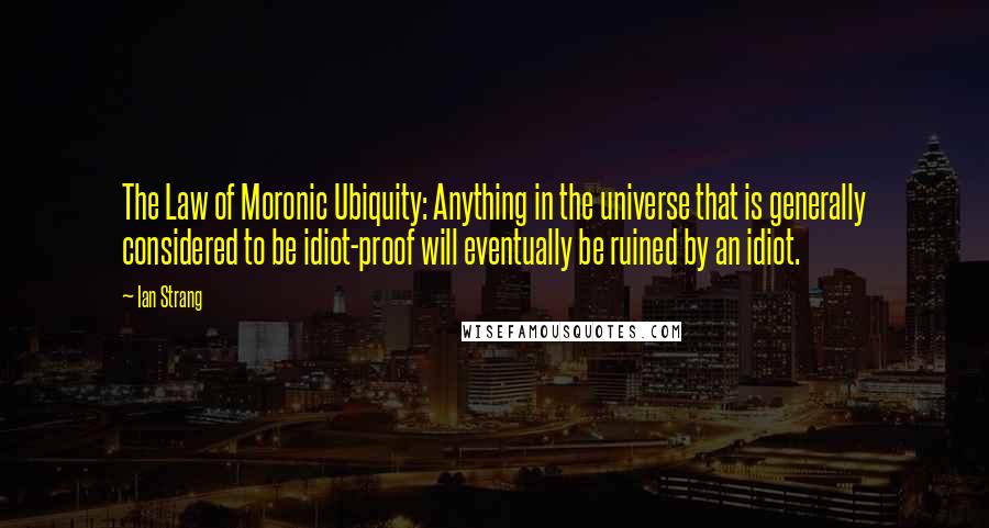 Ian Strang Quotes: The Law of Moronic Ubiquity: Anything in the universe that is generally considered to be idiot-proof will eventually be ruined by an idiot.