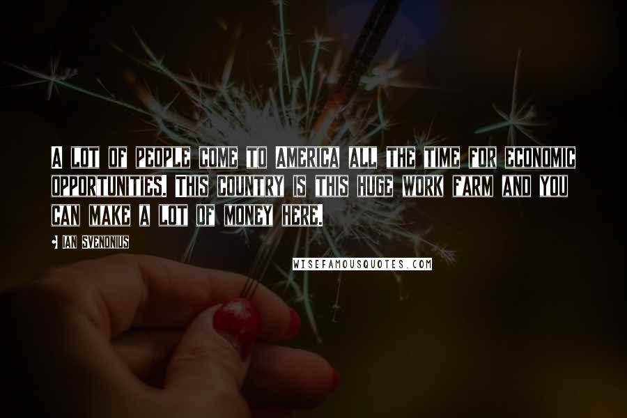 Ian Svenonius Quotes: A lot of people come to America all the time for economic opportunities. This country is this huge work farm and you can make a lot of money here.