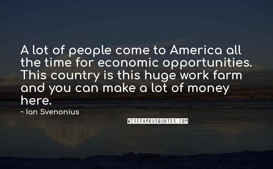 Ian Svenonius Quotes: A lot of people come to America all the time for economic opportunities. This country is this huge work farm and you can make a lot of money here.