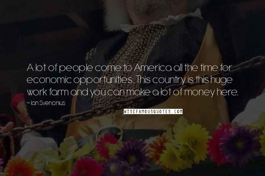 Ian Svenonius Quotes: A lot of people come to America all the time for economic opportunities. This country is this huge work farm and you can make a lot of money here.