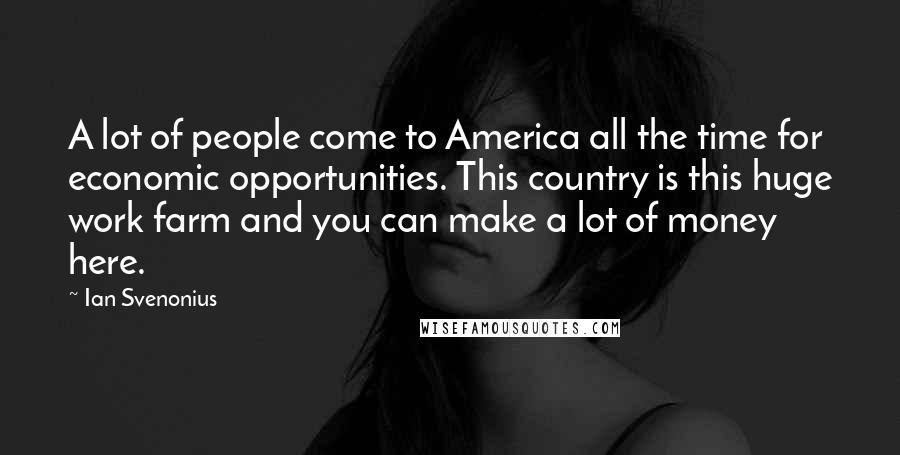 Ian Svenonius Quotes: A lot of people come to America all the time for economic opportunities. This country is this huge work farm and you can make a lot of money here.