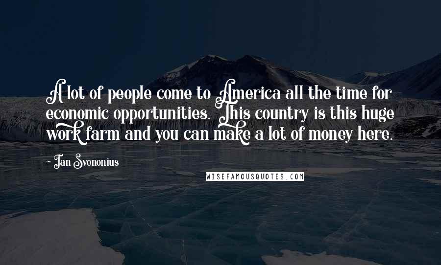 Ian Svenonius Quotes: A lot of people come to America all the time for economic opportunities. This country is this huge work farm and you can make a lot of money here.