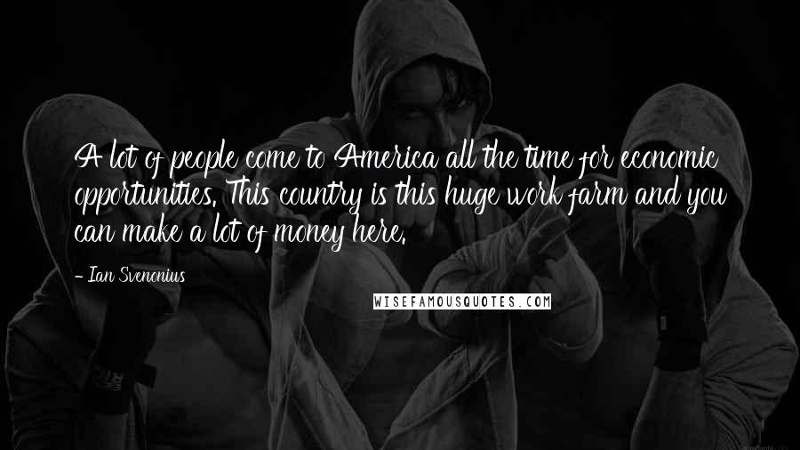 Ian Svenonius Quotes: A lot of people come to America all the time for economic opportunities. This country is this huge work farm and you can make a lot of money here.