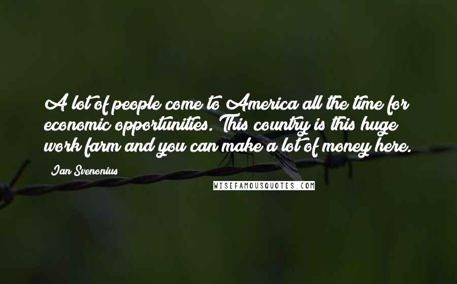 Ian Svenonius Quotes: A lot of people come to America all the time for economic opportunities. This country is this huge work farm and you can make a lot of money here.