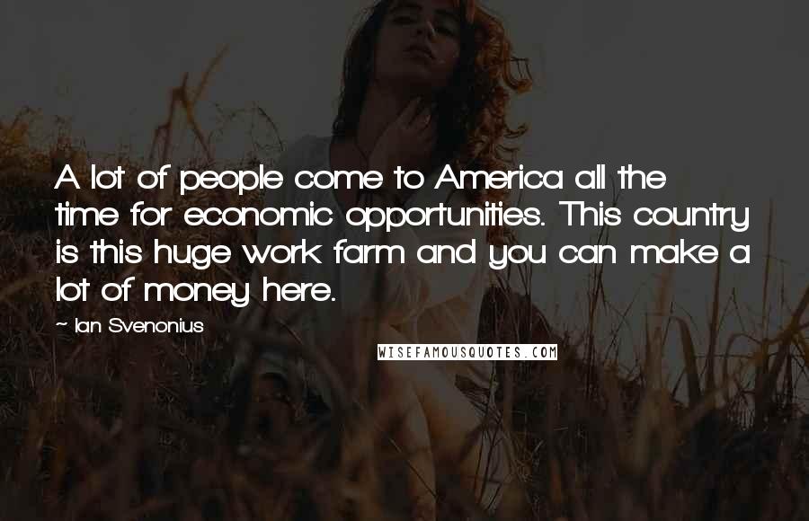 Ian Svenonius Quotes: A lot of people come to America all the time for economic opportunities. This country is this huge work farm and you can make a lot of money here.