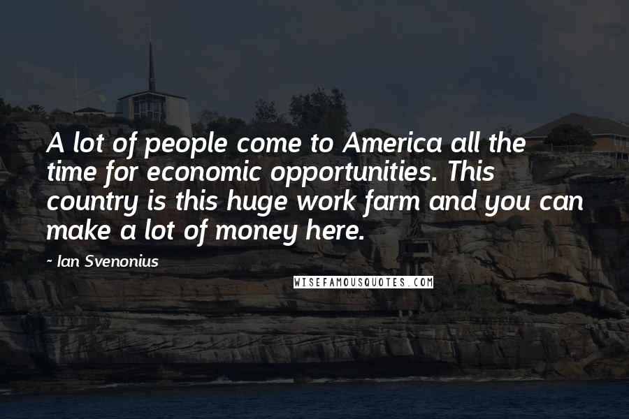 Ian Svenonius Quotes: A lot of people come to America all the time for economic opportunities. This country is this huge work farm and you can make a lot of money here.