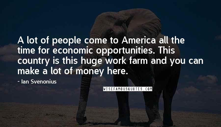 Ian Svenonius Quotes: A lot of people come to America all the time for economic opportunities. This country is this huge work farm and you can make a lot of money here.