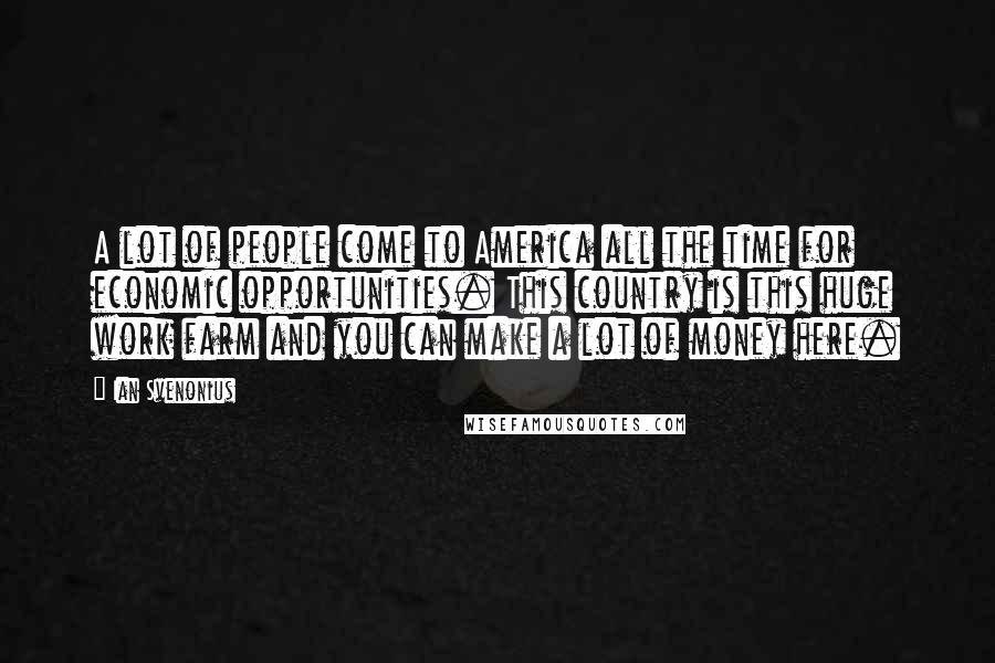 Ian Svenonius Quotes: A lot of people come to America all the time for economic opportunities. This country is this huge work farm and you can make a lot of money here.