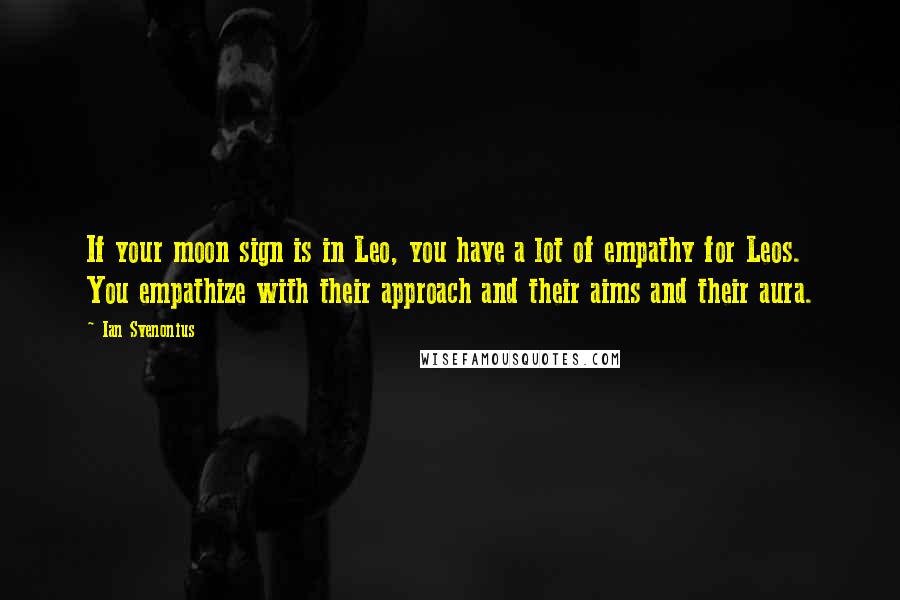 Ian Svenonius Quotes: If your moon sign is in Leo, you have a lot of empathy for Leos. You empathize with their approach and their aims and their aura.