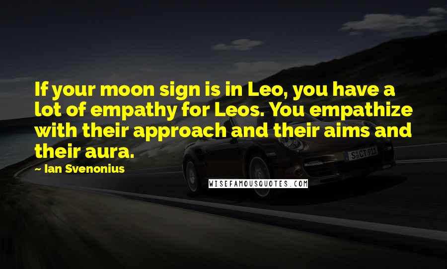 Ian Svenonius Quotes: If your moon sign is in Leo, you have a lot of empathy for Leos. You empathize with their approach and their aims and their aura.