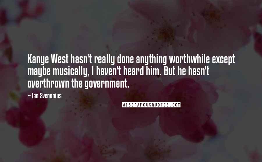 Ian Svenonius Quotes: Kanye West hasn't really done anything worthwhile except maybe musically, I haven't heard him. But he hasn't overthrown the government.