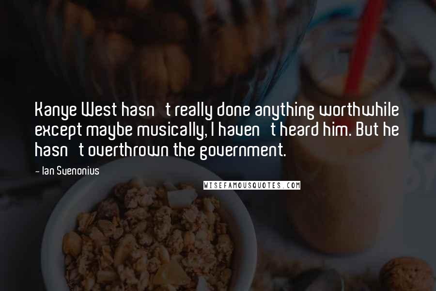 Ian Svenonius Quotes: Kanye West hasn't really done anything worthwhile except maybe musically, I haven't heard him. But he hasn't overthrown the government.