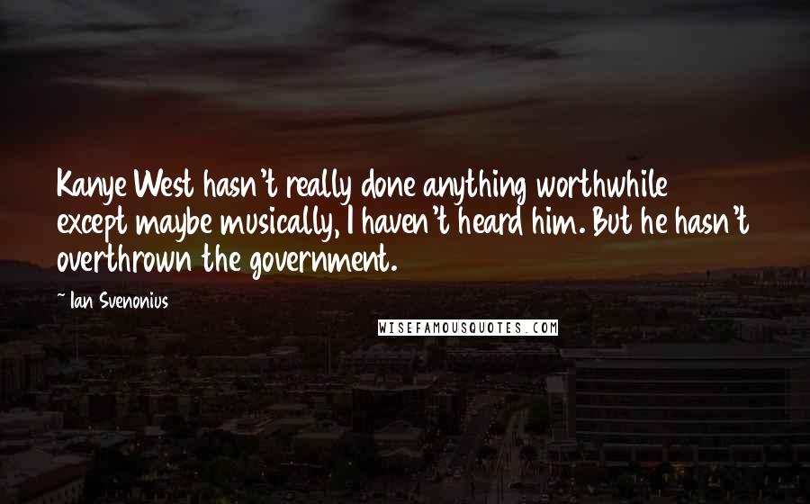 Ian Svenonius Quotes: Kanye West hasn't really done anything worthwhile except maybe musically, I haven't heard him. But he hasn't overthrown the government.