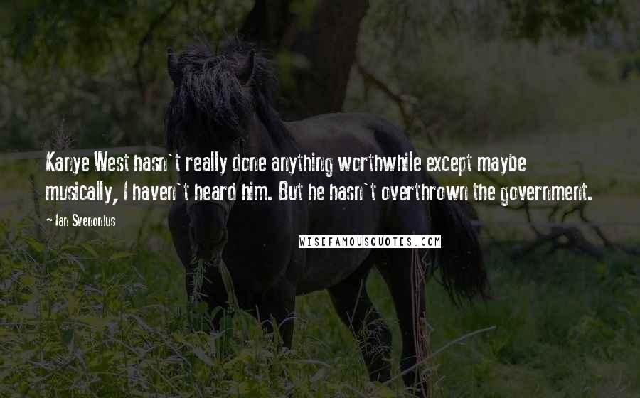 Ian Svenonius Quotes: Kanye West hasn't really done anything worthwhile except maybe musically, I haven't heard him. But he hasn't overthrown the government.