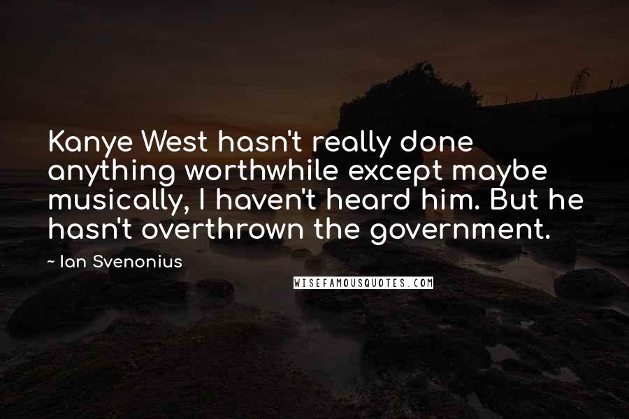 Ian Svenonius Quotes: Kanye West hasn't really done anything worthwhile except maybe musically, I haven't heard him. But he hasn't overthrown the government.