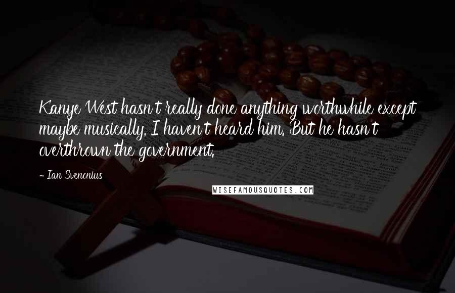Ian Svenonius Quotes: Kanye West hasn't really done anything worthwhile except maybe musically, I haven't heard him. But he hasn't overthrown the government.