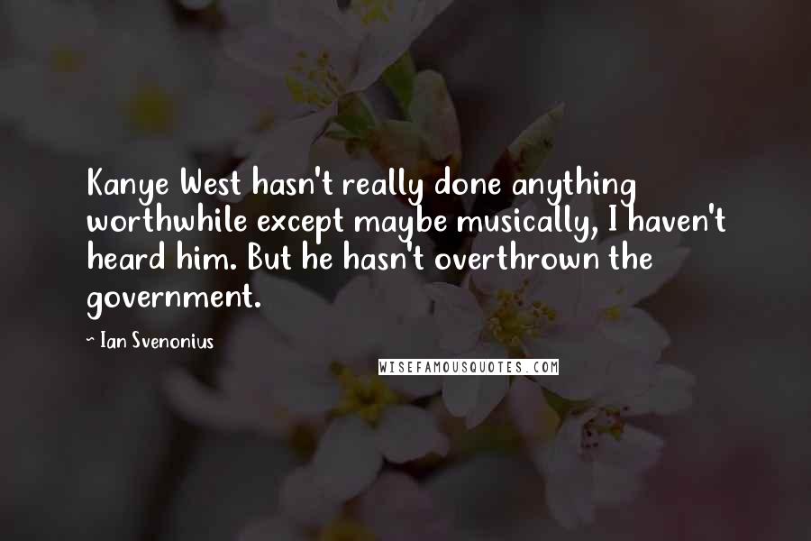 Ian Svenonius Quotes: Kanye West hasn't really done anything worthwhile except maybe musically, I haven't heard him. But he hasn't overthrown the government.