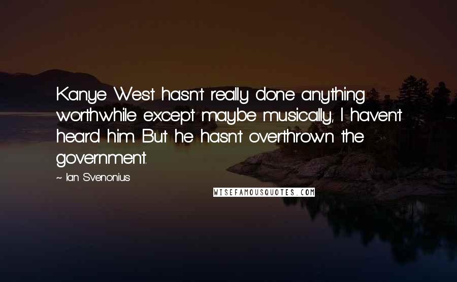 Ian Svenonius Quotes: Kanye West hasn't really done anything worthwhile except maybe musically, I haven't heard him. But he hasn't overthrown the government.