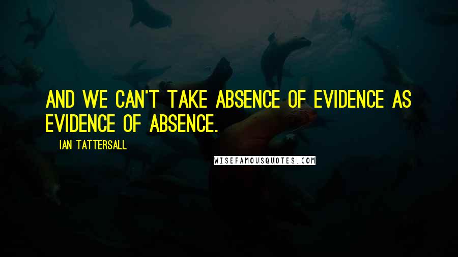 Ian Tattersall Quotes: And we can't take absence of evidence as evidence of absence.